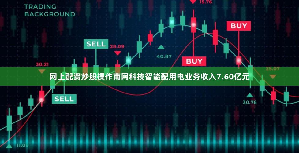 网上配资炒股操作南网科技智能配用电业务收入7.60亿元