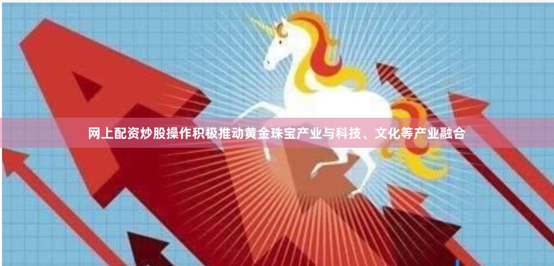 网上配资炒股操作积极推动黄金珠宝产业与科技、文化等产业融合