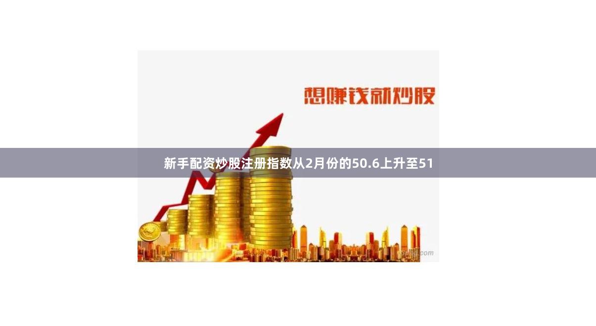 新手配资炒股注册指数从2月份的50.6上升至51